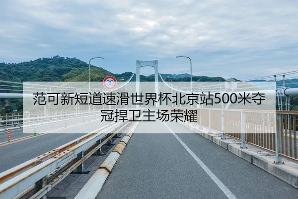 范可新短道速滑世界杯北京站500米夺冠捍卫主场荣耀