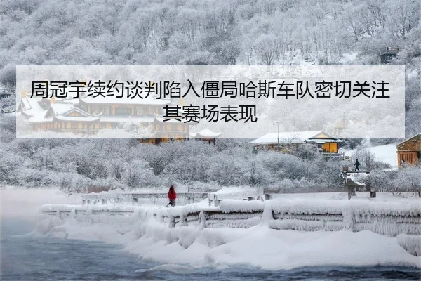 周冠宇续约谈判陷入僵局哈斯车队密切关注其赛场表现
