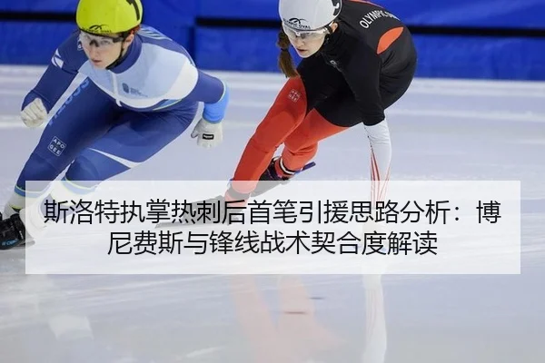 斯洛特执掌热刺后首笔引援思路分析：博尼费斯与锋线战术契合度解读