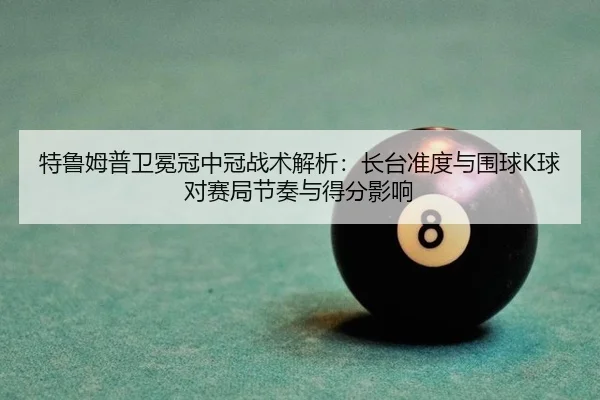 特鲁姆普卫冕冠中冠战术解析：长台准度与围球K球对赛局节奏与得分影响