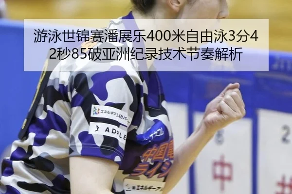 游泳世锦赛潘展乐400米自由泳3分42秒85破亚洲纪录技术节奏解析