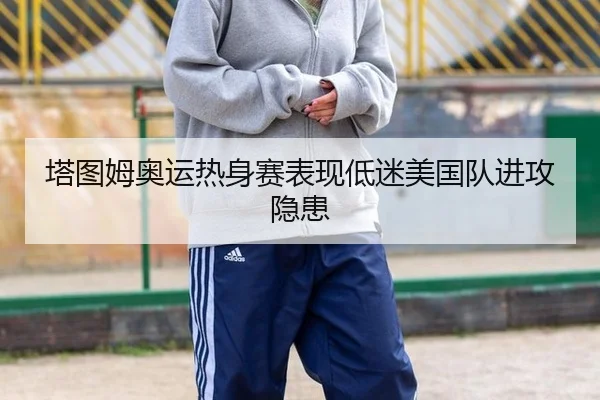 塔图姆奥运热身赛表现低迷美国队进攻隐患