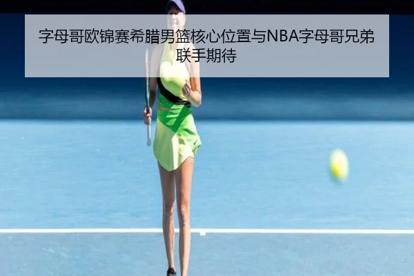 字母哥欧锦赛希腊男篮核心位置与NBA字母哥兄弟联手期待