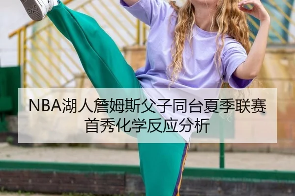 NBA湖人詹姆斯父子同台夏季联赛首秀化学反应分析