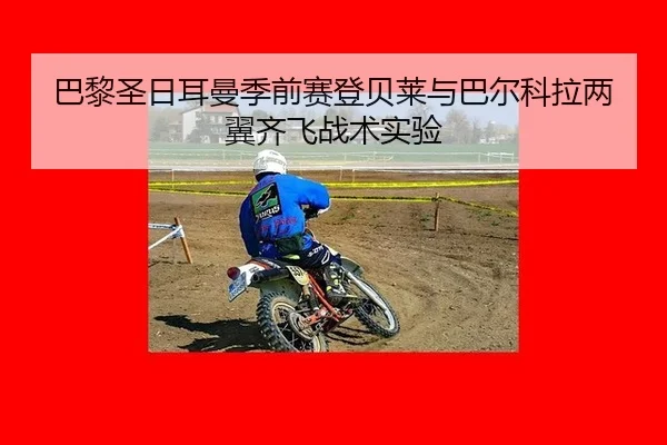 巴黎圣日耳曼季前赛登贝莱与巴尔科拉两翼齐飞战术实验