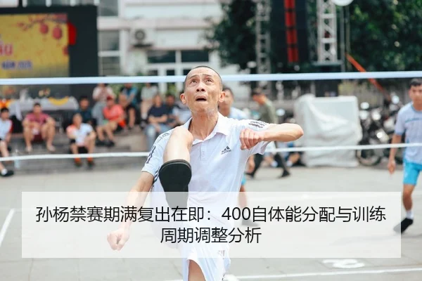 孙杨禁赛期满复出在即：400自体能分配与训练周期调整分析
