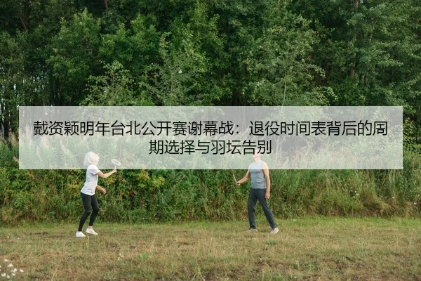 戴资颖明年台北公开赛谢幕战：退役时间表背后的周期选择与羽坛告别