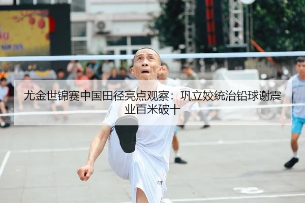 尤金世锦赛中国田径亮点观察：巩立姣统治铅球谢震业百米破十